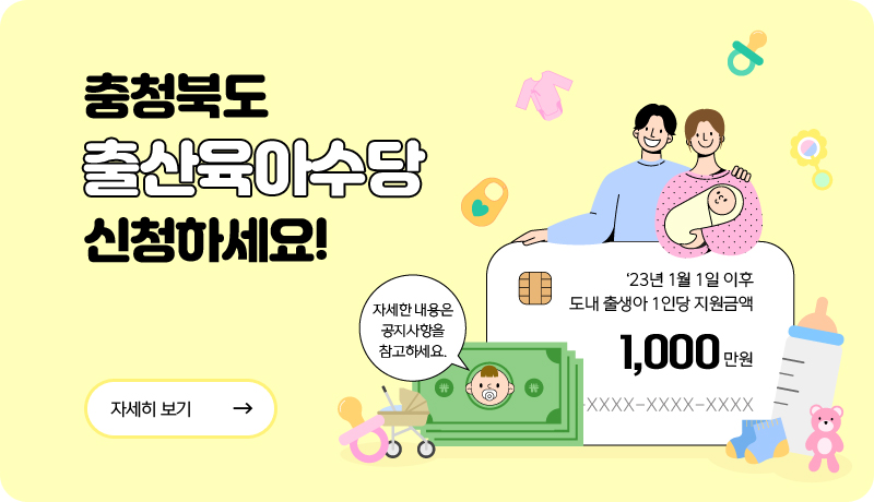 충청북도 출산육아수당 신청하세요!
- '23년 1월 1일 이후 도내 출생아 1인당 지원금액 1,000만원/
- 자세한 내용은 공지사항을 참고하세요/자세히 보기